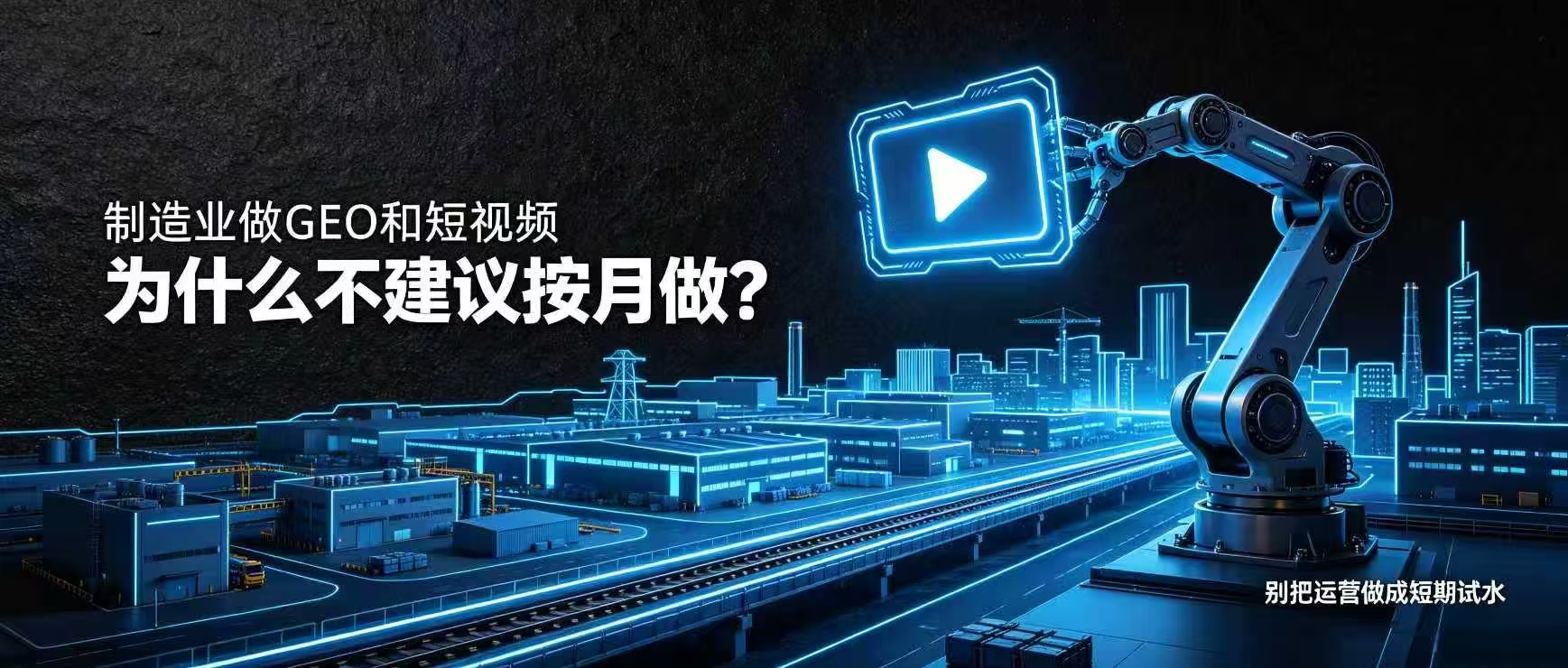 制造业做GEO和短视频，为什么不建议按月做？